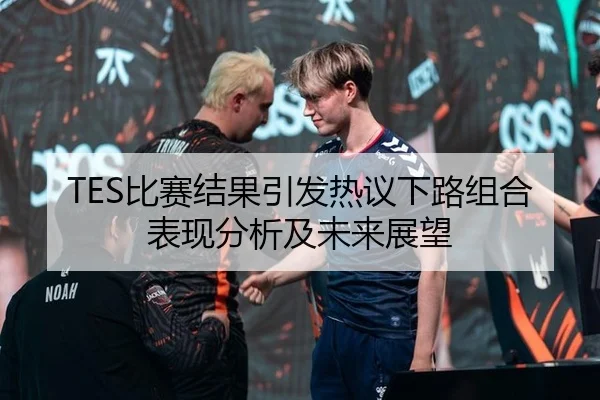 TES比赛结果引发热议下路组合表现分析及未来展望